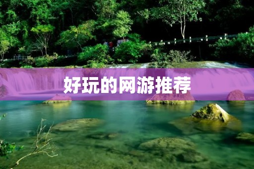 好玩的网游推荐：适合长期玩的游戏有哪些？