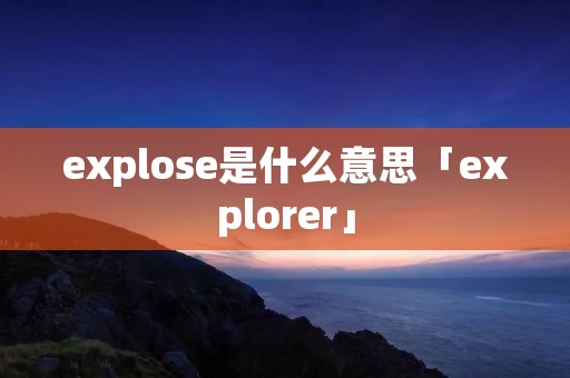 explose是什么意思「explorer」 explose是什么意思「explorer」