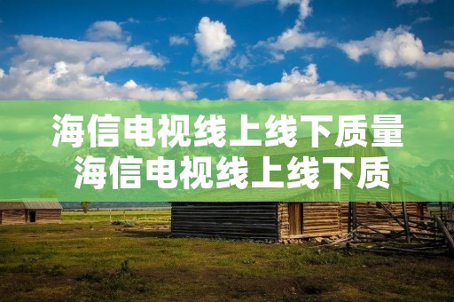 海信电视线上线下质量 海信电视线上线下质量一样吗 海信电视线上线下质量 海信电视线上线下质量一样吗