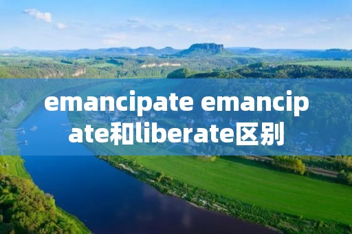 emancipate emancipate和liberate区别 emancipate emancipate和liberate区别
