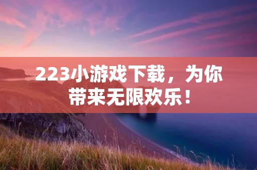 223小游戏下载，为你带来无限欢乐！