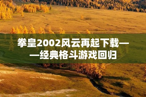 拳皇2002风云再起下载——经典格斗游戏回归 拳皇2002风云再起下载——经典格斗游戏回归