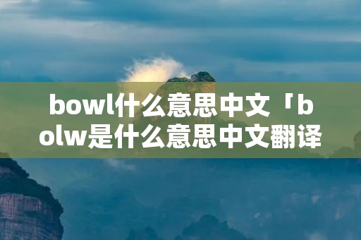 bowl什么意思中文「bolw是什么意思中文翻译」 bowl什么意思中文「bolw是什么意思中文翻译」