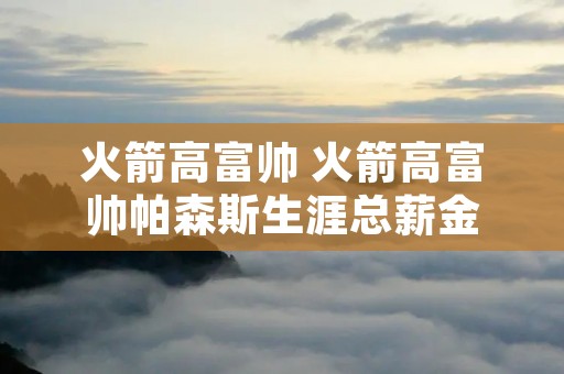 火箭高富帅 火箭高富帅帕森斯生涯总薪金 火箭高富帅 火箭高富帅帕森斯生涯总薪金