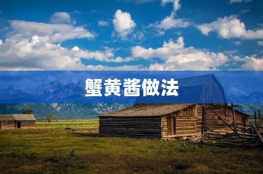 蟹黄酱做法:美味醇香,让你回味无穷 蟹黄酱做法:美味醇香,让你回味无穷