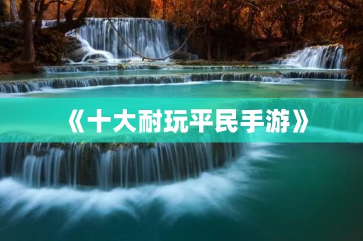 《十大耐玩平民手游》:限时免费,不容错过! 《十大耐玩平民手游》:限时免费,不容错过!