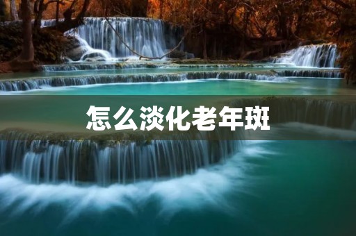 怎么淡化老年斑：科学有效的护肤方法