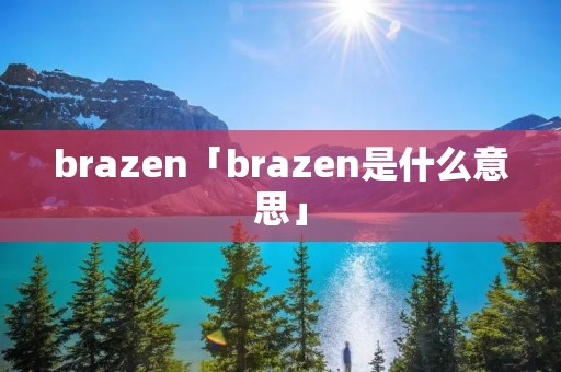 brazen「brazen是什么意思」 brazen「brazen是什么意思」