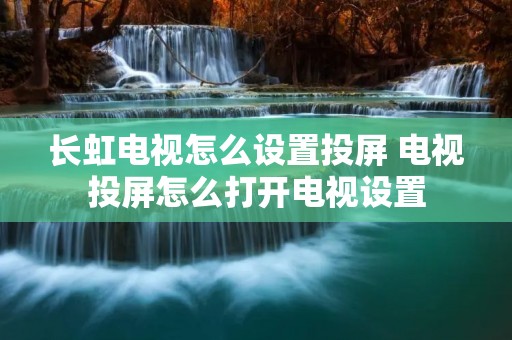 长虹电视怎么设置投屏 电视投屏怎么打开电视设置