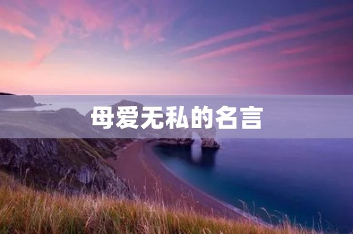 母爱无私的名言:母亲的爱,是世间最无私的奉献 母爱无私的名言:母亲的爱,是世间最无私的奉献