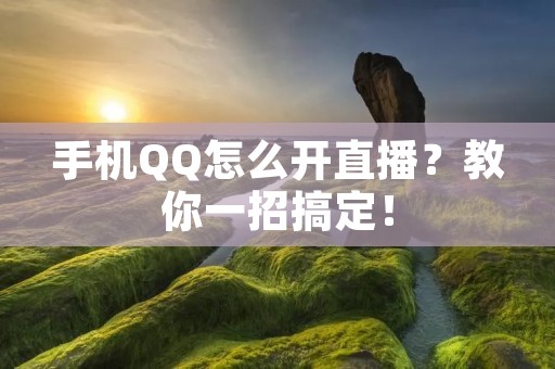 手机QQ怎么开直播?教你一招搞定!