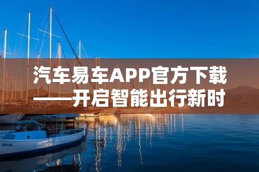 汽车易车APP官方下载——开启智能出行新时代 汽车易车APP官方下载——开启智能出行新时代