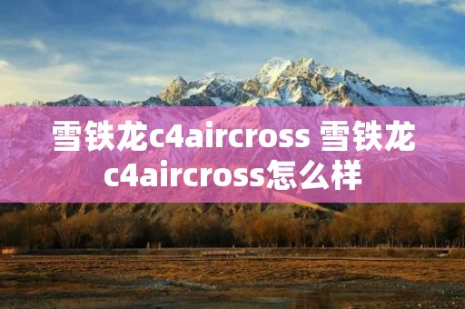 雪铁龙c4aircross 雪铁龙c4aircross怎么样