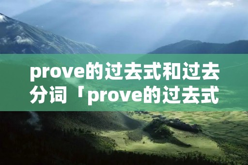 prove的过去式和过去分词「prove的过去式和过去分词和现在分词是什么」 prove的过去式和过去分词「prove的过去式和过去分词和现在分词是什么」