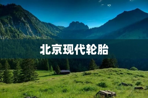 北京现代轮胎:高品质驾驶的首选 北京现代轮胎:高品质驾驶的首选