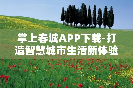 掌上春城APP下载-打造智慧城市生活新体验 掌上春城APP下载-打造智慧城市生活新体验