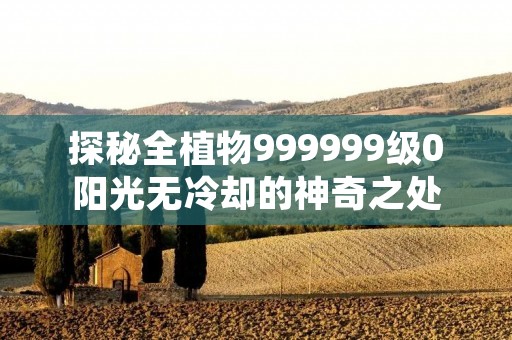 探秘全植物999999级0阳光无冷却的神奇之处