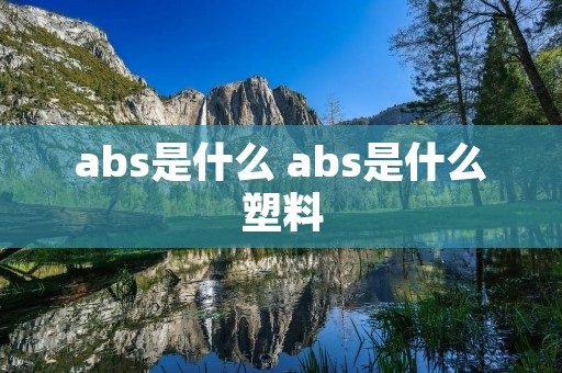 abs是什么 abs是什么塑料 abs是什么 abs是什么塑料