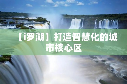 【i罗湖】打造智慧化的城市核心区 【i罗湖】打造智慧化的城市核心区