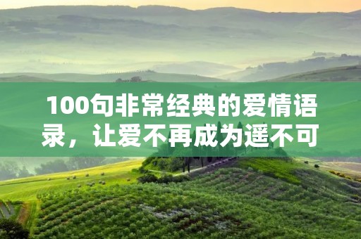 100句非常经典的爱情语录，让爱不再成为遥不可及的梦想。爱情是人类最为珍贵的情感之一，是人类的本能需求，也是人类生命中最为美好的体验之一。爱情可以让人感受到生命的意义，可以让人感受到幸福的滋味。下面是100句非常经典的爱情语录，让我们一起来感受爱情的魅力吧！