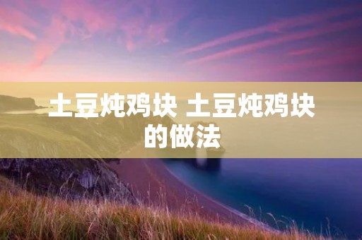 土豆炖鸡块 土豆炖鸡块的做法