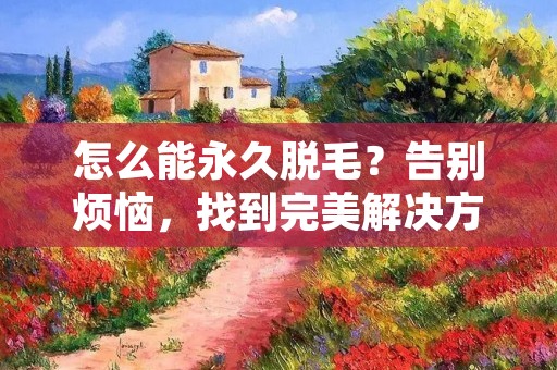 怎么能永久脱毛？告别烦恼，找到完美解决方案！