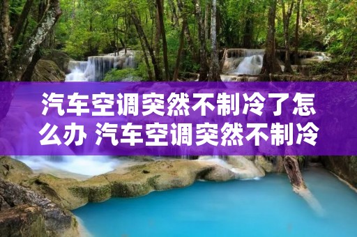 汽车空调突然不制冷了怎么办 汽车空调突然不制冷了怎么办 汽车空调突然不制冷了怎么办 汽车空调突然不制冷了怎么办