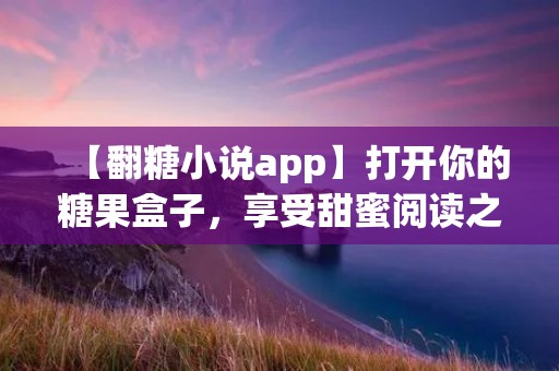 【翻糖小说app】打开你的糖果盒子，享受甜蜜阅读之旅！