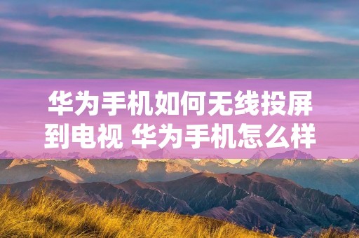 华为手机如何无线投屏到电视 华为手机怎么样无线投屏到电视机