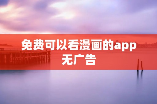 免费可以看漫画的app无广告：为您推荐最佳选择