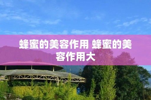 蜂蜜的美容作用 蜂蜜的美容作用大 蜂蜜的美容作用 蜂蜜的美容作用大