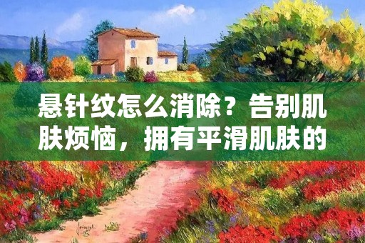 悬针纹怎么消除？告别肌肤烦恼，拥有平滑肌肤的秘密