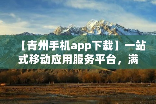 【青州手机app下载】一站式移动应用服务平台,满足你的手机软件需求 【青州手机app下载】一站式移动应用服务平台,满足你的手机软件需求