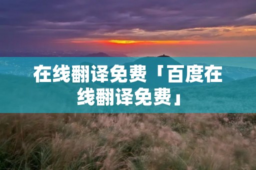 在线翻译免费「百度在线翻译免费」