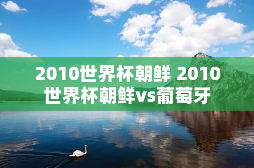 2010世界杯朝鲜 2010世界杯朝鲜vs葡萄牙