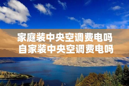 家庭装中央空调费电吗 自家装中央空调费电吗 家庭装中央空调费电吗 自家装中央空调费电吗