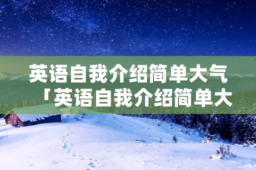 英语自我介绍简单大气「英语自我介绍简单大气带翻译」