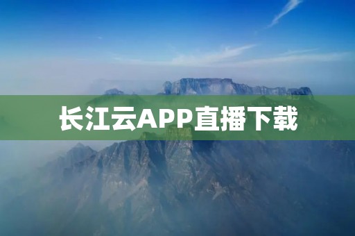 长江云APP直播下载:高清流畅的互动直播平台 长江云APP直播下载:高清流畅的互动直播平台