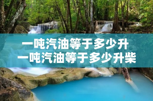 一吨汽油等于多少升 一吨汽油等于多少升柴油