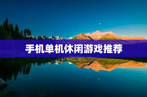 手机单机休闲游戏推荐:打发时间必备!
