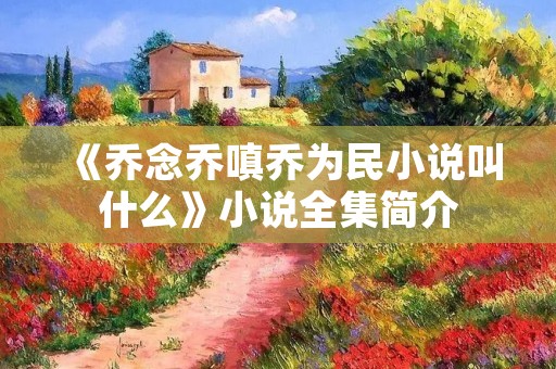 《乔念乔嗔乔为民小说叫什么》小说全集简介