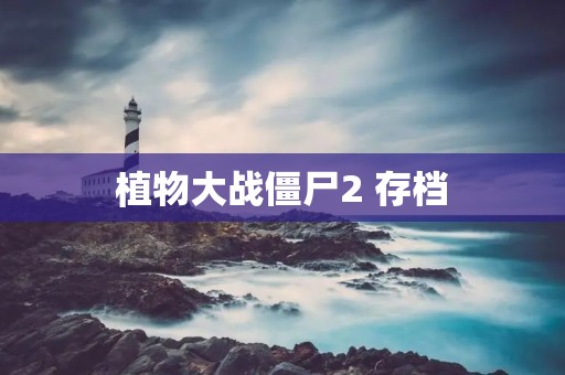 植物大战僵尸2 存档：如何保存游戏进度及其重要性