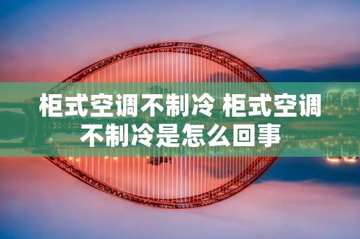 柜式空调不制冷 柜式空调不制冷是怎么回事