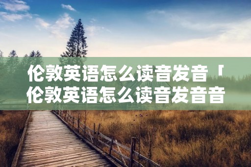 伦敦英语怎么读音发音「伦敦英语怎么读音发音音标」