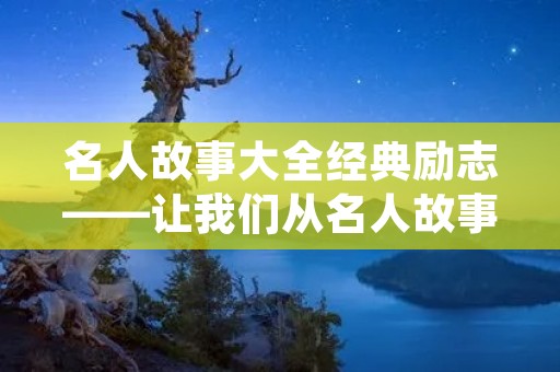 名人故事大全经典励志——让我们从名人故事中汲取正能量