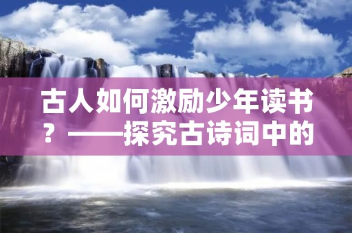 古人如何激励少年读书？——探究古诗词中的教育意义
