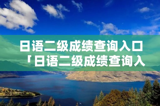 日语二级成绩查询入口「日语二级成绩查询入口在哪」