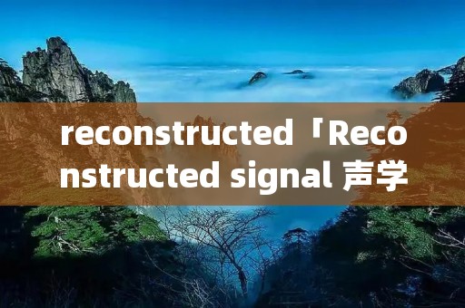 reconstructed「Reconstructed signal 声学」