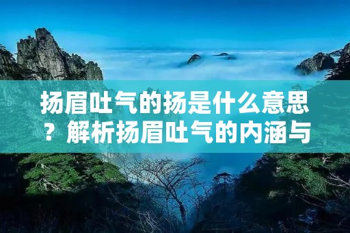 扬眉吐气的扬是什么意思?解析扬眉吐气的内涵与背后的文化内涵