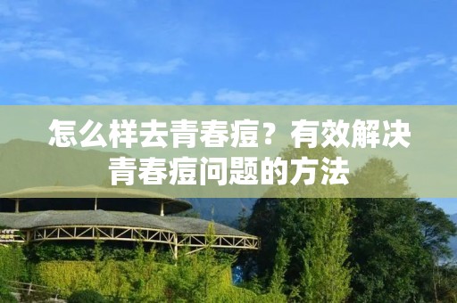 怎么样去青春痘？有效解决青春痘问题的方法